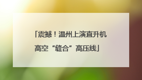 震撼！温州上演直升机高空“缝合”高压线